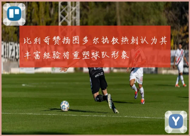 比利奇赞扬图多尔执教热刺认为其丰富经验将重塑球队形象