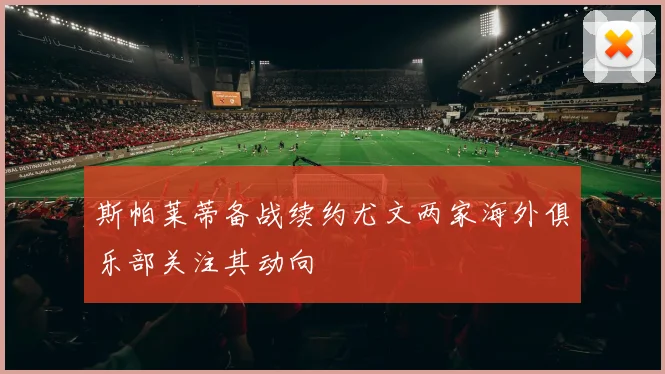 斯帕莱蒂备战续约尤文两家海外俱乐部关注其动向