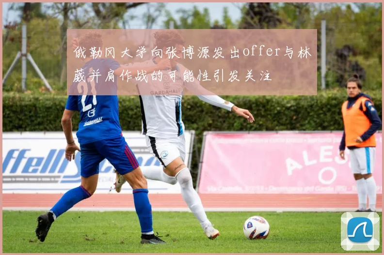 俄勒冈大学向张博源发出offer与林葳并肩作战的可能性引发关注