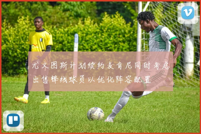 尤文图斯计划续约麦肯尼同时考虑出售锋线球员以优化阵容配置