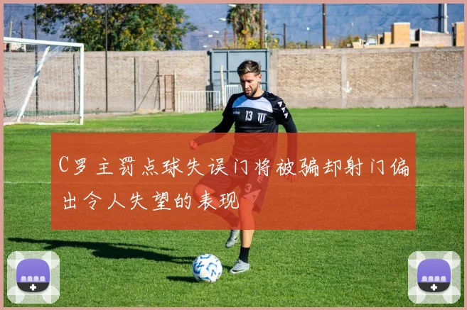 C罗主罚点球失误门将被骗却射门偏出令人失望的表现