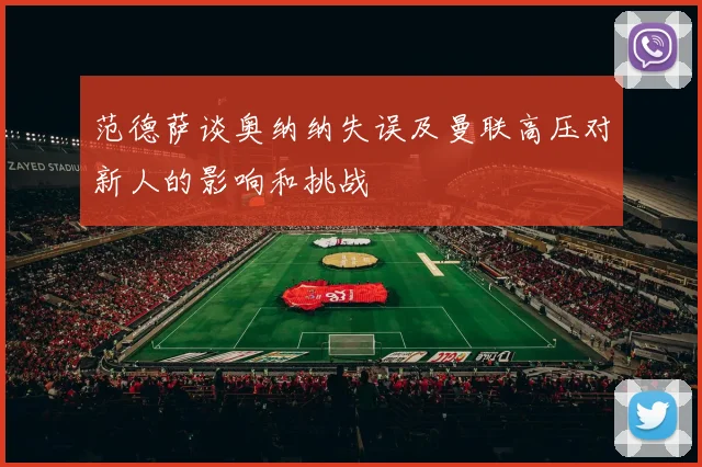 范德萨谈奥纳纳失误及曼联高压对新人的影响和挑战