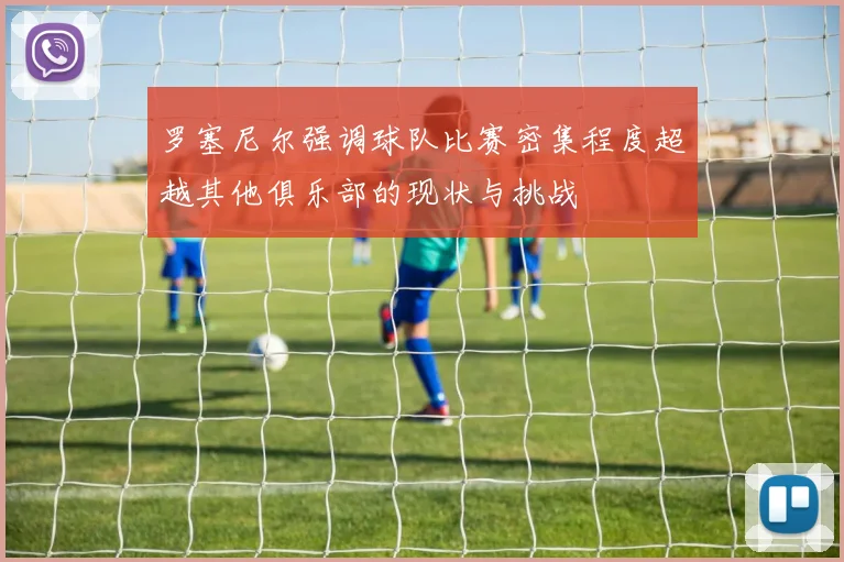 罗塞尼尔强调球队比赛密集程度超越其他俱乐部的现状与挑战