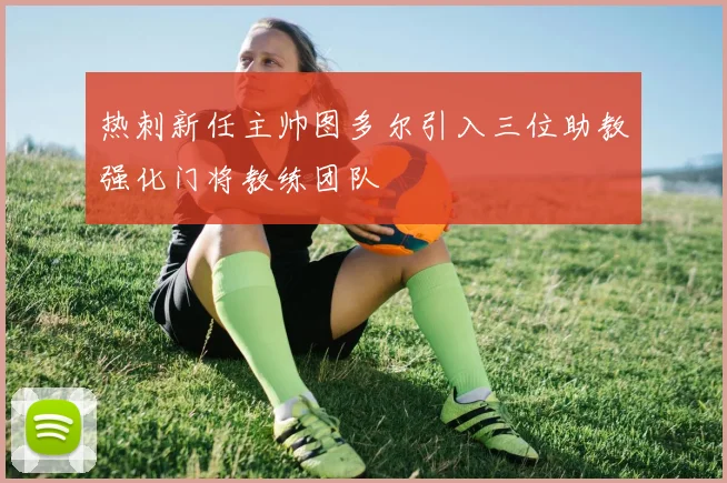 热刺新任主帅图多尔引入三位助教强化门将教练团队