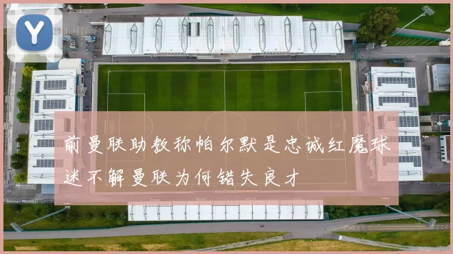 前曼联助教称帕尔默是忠诚红魔球迷不解曼联为何错失良才