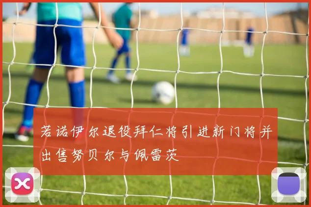 若诺伊尔退役拜仁将引进新门将并出售努贝尔与佩雷茨