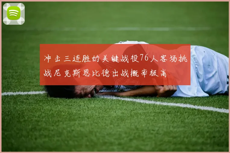 冲击三连胜的关键战役76人客场挑战尼克斯恩比德出战概率极高