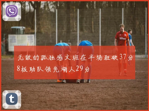 无敌的孤独感文班在半场狂砍37分8板助队领先湖人29分
