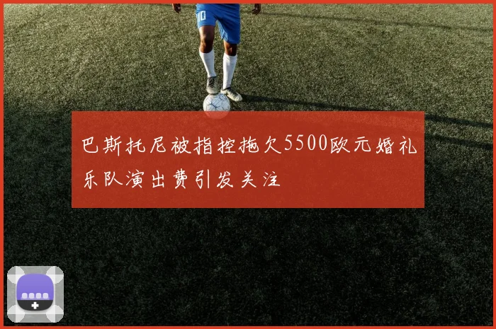 巴斯托尼被指控拖欠5500欧元婚礼乐队演出费引发关注