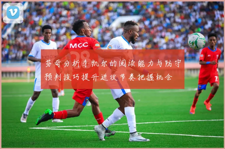 芬奇分析李凯尔的阅读能力与防守预判技巧提升进攻节奏把握机会