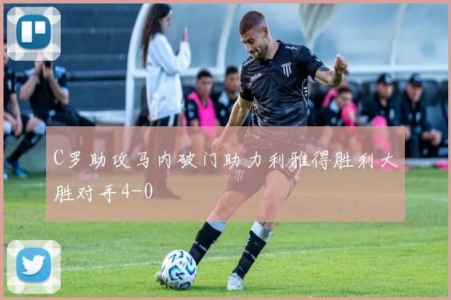 C罗助攻马内破门助力利雅得胜利大胜对手4-0