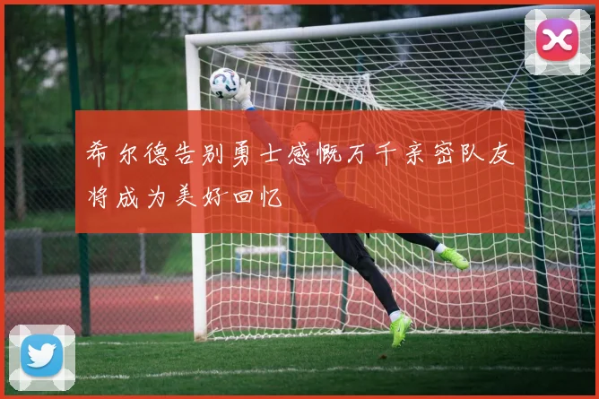 希尔德告别勇士感慨万千亲密队友将成为美好回忆