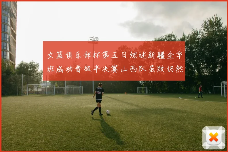 女篮俱乐部杯第五日综述新疆全华班成功晋级半决赛山西队虽败仍然晋级