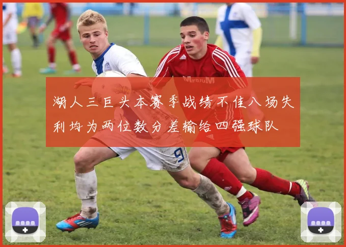 湖人三巨头本赛季战绩不佳八场失利均为两位数分差输给四强球队