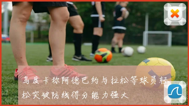 乌度卡称阿德巴约与拉松等球员轻松突破防线得分能力强大