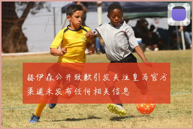 赫伊森公开致歉引发关注皇马官方渠道未发布任何相关信息