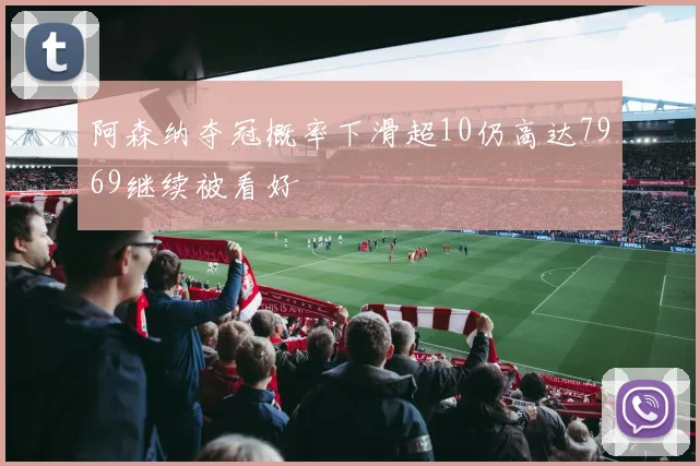 阿森纳夺冠概率下滑超10仍高达7969继续被看好
