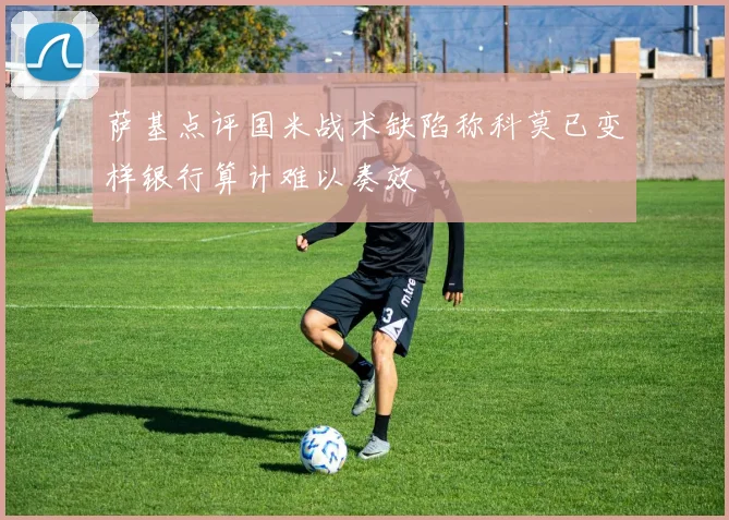 萨基点评国米战术缺陷称科莫已变样银行算计难以奏效