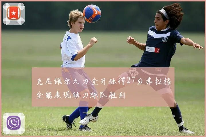 克尼佩尔火力全开独得27分弗拉格全能表现助力球队胜利