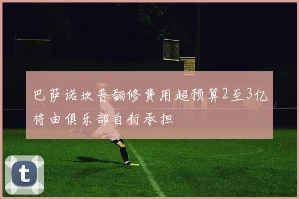 巴萨诺坎普翻修费用超预算2至3亿将由俱乐部自行承担