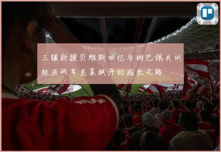 三镇新援贝维斯回忆与姆巴佩共训经历两年克莱枫丹的成长之路