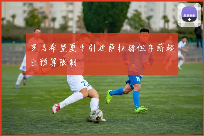 罗马希望夏季引进萨拉赫但年薪超出预算限制