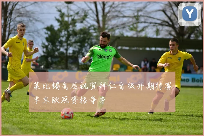 莱比锡高层祝贺拜仁晋级并期待赛季末欧冠资格争夺