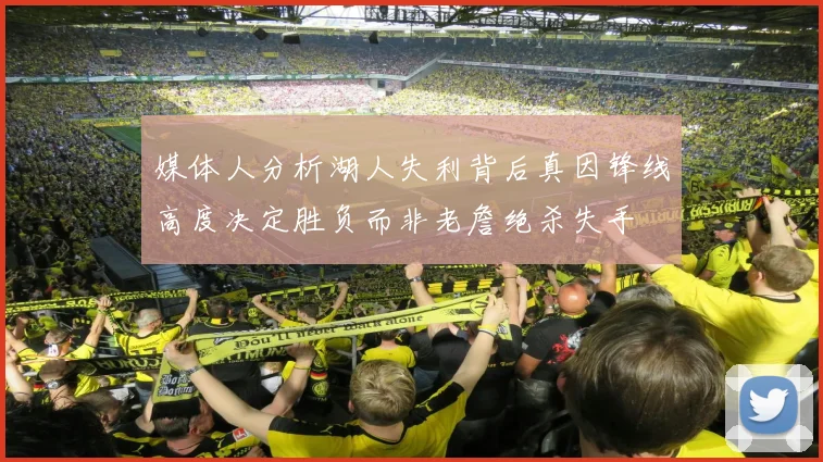 媒体人分析湖人失利背后真因锋线高度决定胜负而非老詹绝杀失手