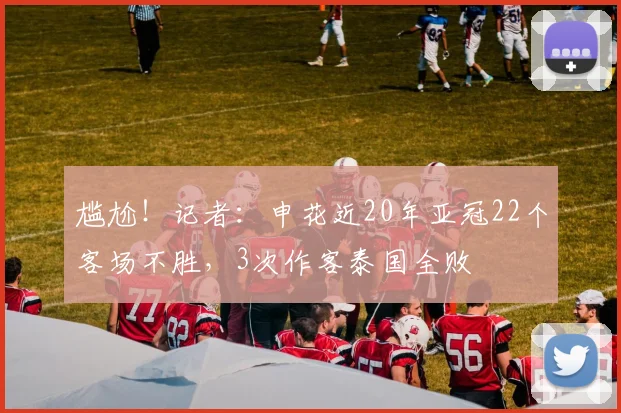 尴尬！记者：申花近20年亚冠22个客场不胜，3次作客泰国全败