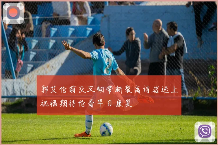郭艾伦前交叉韧带断裂高诗岩送上祝福期待伦哥早日康复
