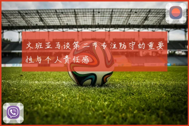 文班亚马谈第二节专注防守的重要性与个人责任感