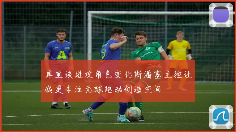 库里谈进攻角色变化斯潘塞主控让我更专注无球跑动创造空间