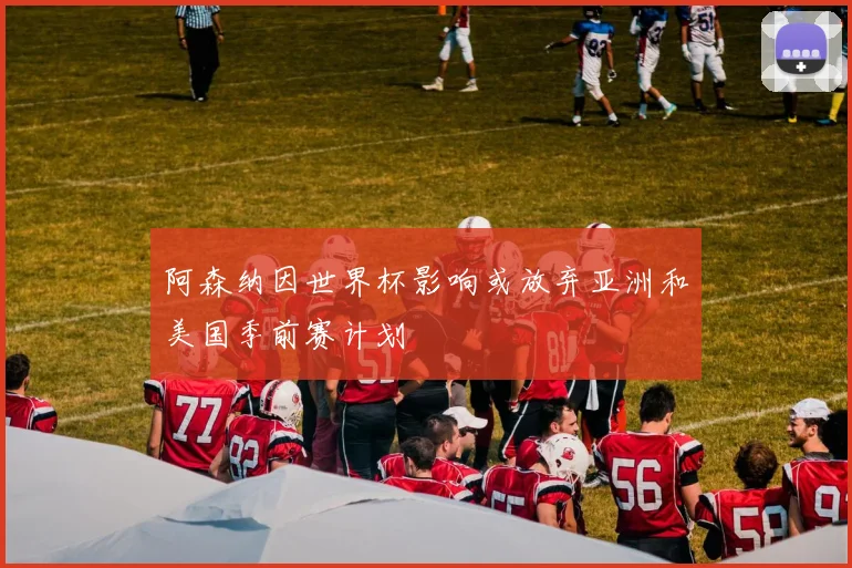 阿森纳因世界杯影响或放弃亚洲和美国季前赛计划