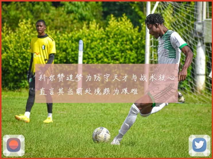 科尔赞追梦为防守天才与战术核心直言其当前处境颇为艰难