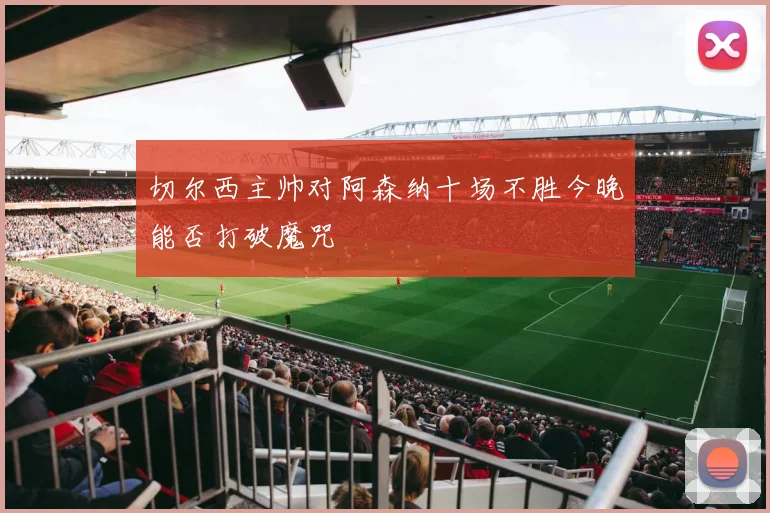 切尔西主帅对阿森纳十场不胜今晚能否打破魔咒
