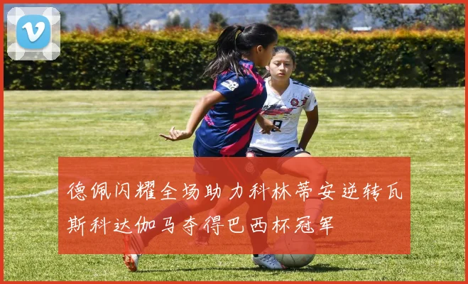 德佩闪耀全场助力科林蒂安逆转瓦斯科达伽马夺得巴西杯冠军