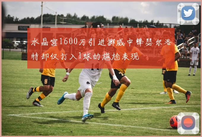 水晶宫1600万引进挪威中锋瑟尔洛特却仅打入1球的尴尬表现
