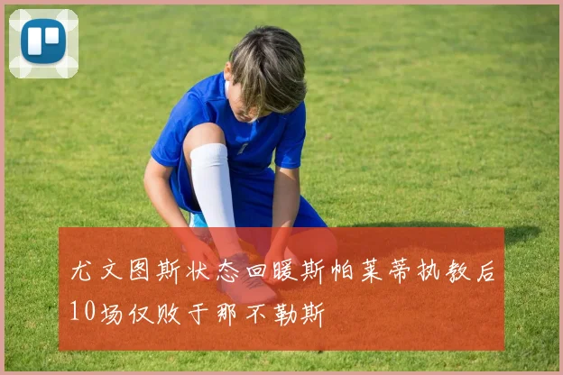 尤文图斯状态回暖斯帕莱蒂执教后10场仅败于那不勒斯