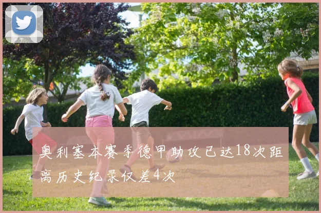 奥利塞本赛季德甲助攻已达18次距离历史纪录仅差4次