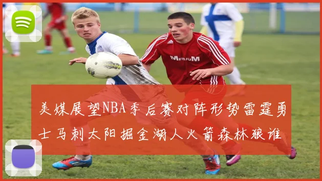 美媒展望NBA季后赛对阵形势雷霆勇士马刺太阳掘金湖人火箭森林狼谁能突围