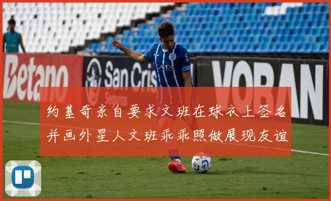 约基奇亲自要求文班在球衣上签名并画外星人文班乖乖照做展现友谊与幽默